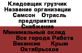 Кладовщик-грузчик › Название организации ­ Самсон › Отрасль предприятия ­ Снабжение › Минимальный оклад ­ 27 000 - Все города Работа » Вакансии   . Крым,Октябрьское